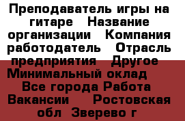 Преподаватель игры на гитаре › Название организации ­ Компания-работодатель › Отрасль предприятия ­ Другое › Минимальный оклад ­ 1 - Все города Работа » Вакансии   . Ростовская обл.,Зверево г.